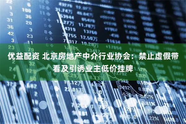优益配资 北京房地产中介行业协会：禁止虚假带看及引诱业主低价挂牌