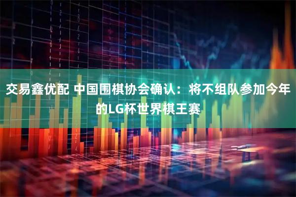 交易鑫优配 中国围棋协会确认：将不组队参加今年的LG杯世界棋王赛