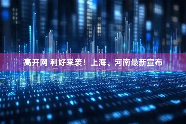 高开网 利好来袭！上海、河南最新宣布