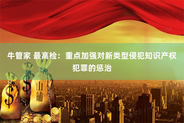 牛管家 最高检：重点加强对新类型侵犯知识产权犯罪的惩治