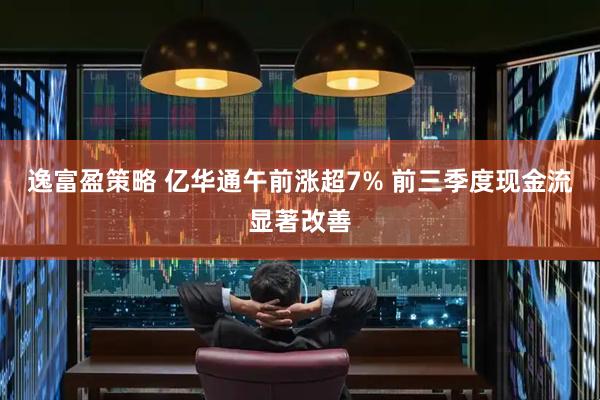 逸富盈策略 亿华通午前涨超7% 前三季度现金流显著改善