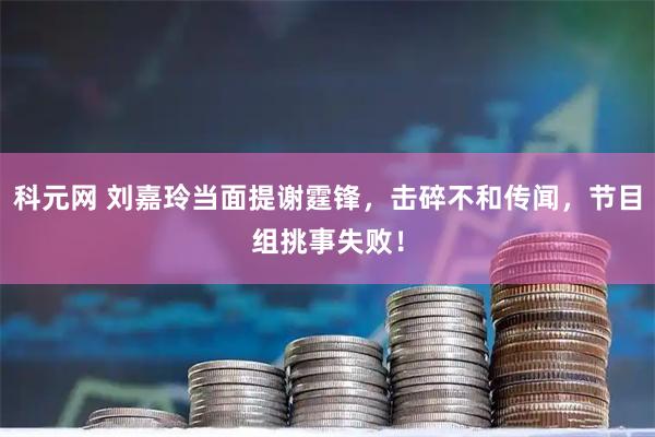 科元网 刘嘉玲当面提谢霆锋，击碎不和传闻，节目组挑事失败！