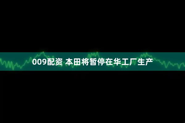 009配资 本田将暂停在华工厂生产