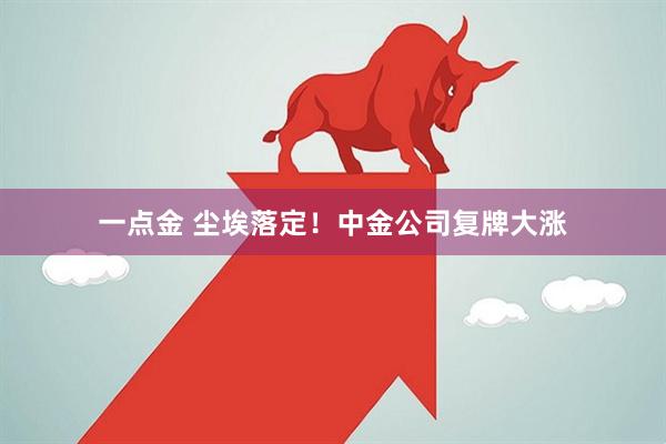 一点金 尘埃落定！中金公司复牌大涨