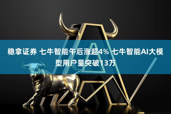 稳拿证券 七牛智能午后涨超4% 七牛智能AI大模型用户量突破13万