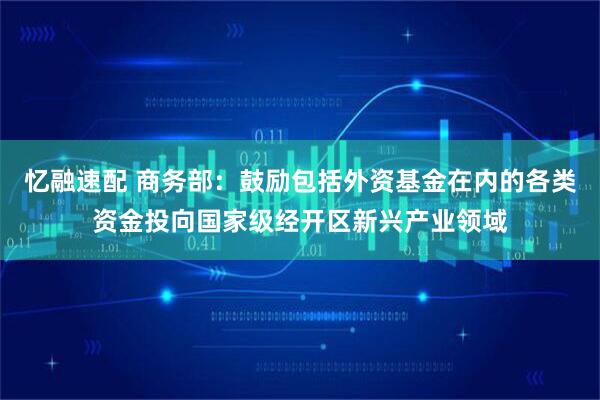 忆融速配 商务部：鼓励包括外资基金在内的各类资金投向国家级经开区新兴产业领域