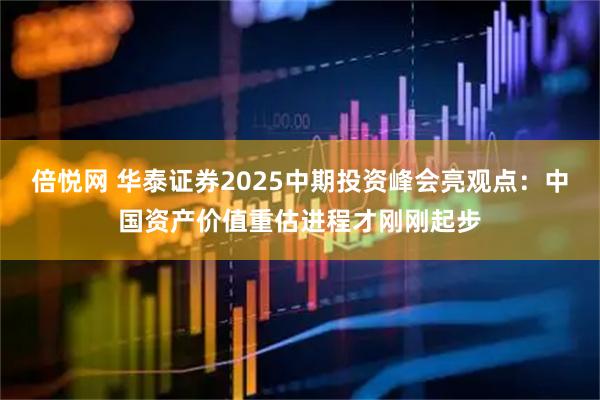 倍悦网 华泰证券2025中期投资峰会亮观点：中国资产价值重估进程才刚刚起步