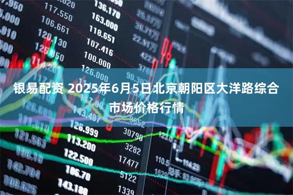 银易配资 2025年6月5日北京朝阳区大洋路综合市场价格行情
