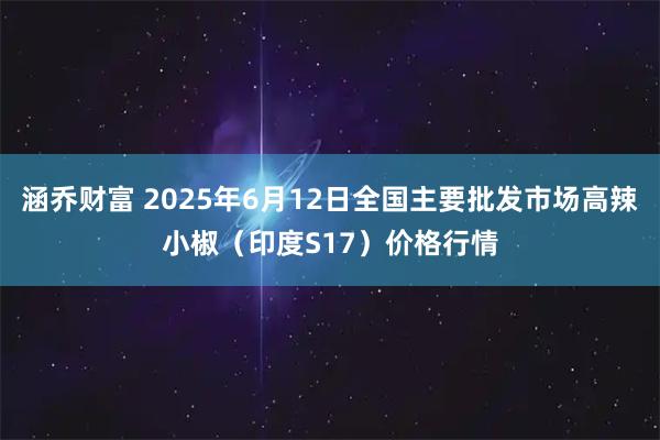 涵乔财富 2025年6月12日全国主要批发市场高辣小椒（印度S17）价格行情