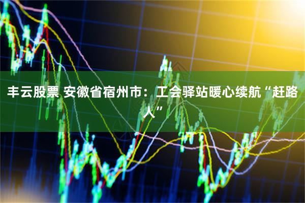 丰云股票 安徽省宿州市：工会驿站暖心续航“赶路人”