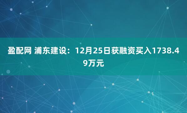 盈配网 浦东建设：12月25日获融资买入1738.49万元