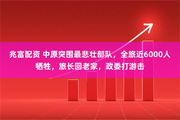 兆富配资 中原突围最悲壮部队，全旅近6000人牺牲，旅长回老家，政委打游击