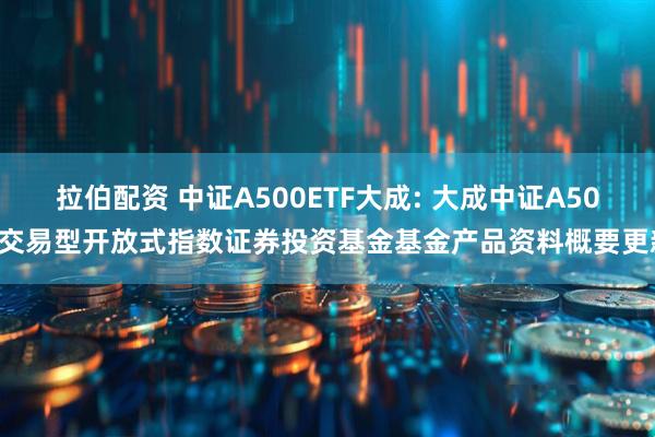 拉伯配资 中证A500ETF大成: 大成中证A500交易型开放式指数证券投资基金基金产品资料概要更新
