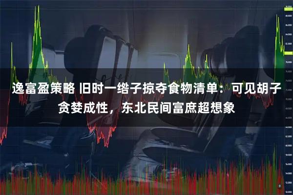 逸富盈策略 旧时一绺子掠夺食物清单：可见胡子贪婪成性，东北民间富庶超想象