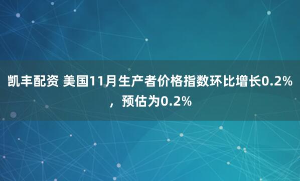 凯丰配资 美国11月生产者价格指数环比增长0.2%，预估为0.2%