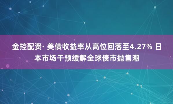 金控配资· 美债收益率从高位回落至4.27% 日本市场干预缓解全球债市抛售潮