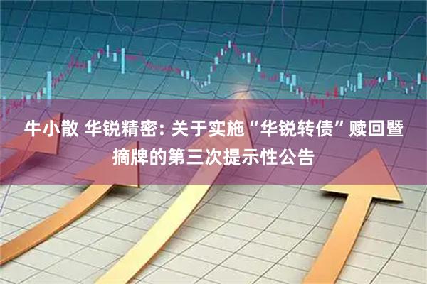 牛小散 华锐精密: 关于实施“华锐转债”赎回暨摘牌的第三次提示性公告