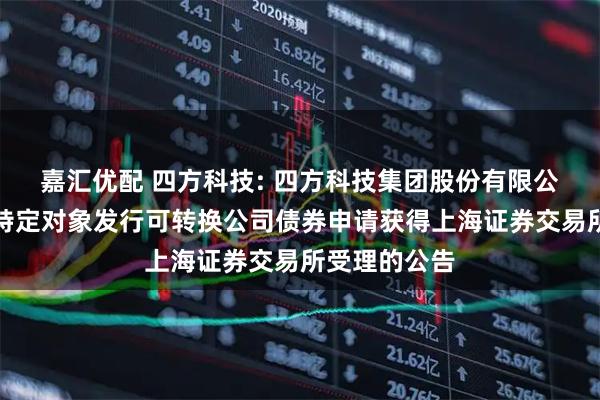 嘉汇优配 四方科技: 四方科技集团股份有限公司关于向不特定对象发行可转换公司债券申请获得上海证券交易所受理的公告