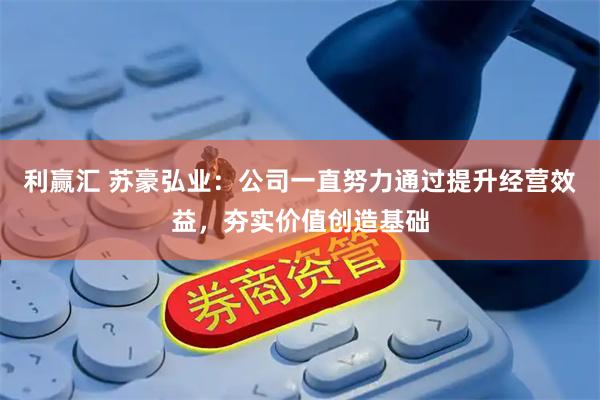 利赢汇 苏豪弘业：公司一直努力通过提升经营效益，夯实价值创造基础