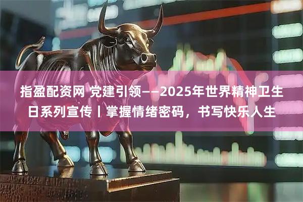 指盈配资网 党建引领——2025年世界精神卫生日系列宣传丨掌握情绪密码,书写快乐人生